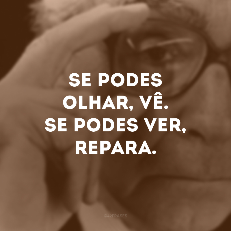 Se podes olhar, vê. Se podes ver, repara.