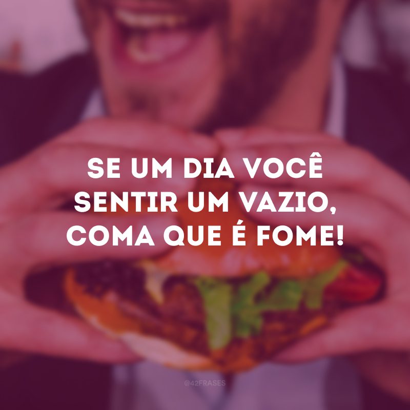 Se um dia você sentir um vazio, coma que é fome! 