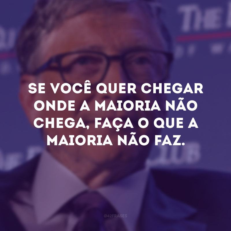 Se você quer chegar onde a maioria não chega, faça o que a maioria não faz.