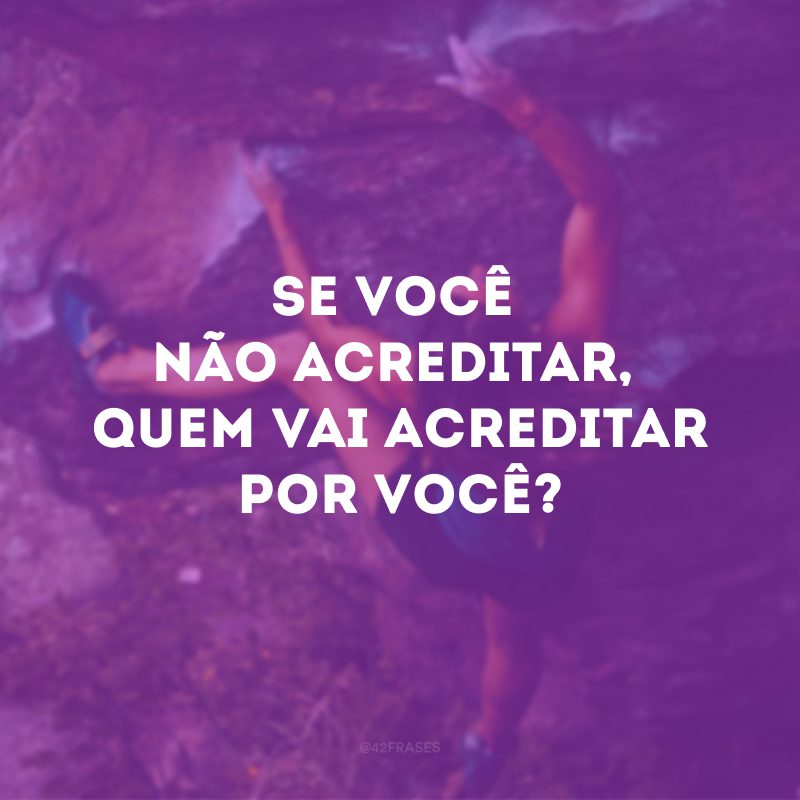 Se você não acreditar, quem vai acreditar por você? 