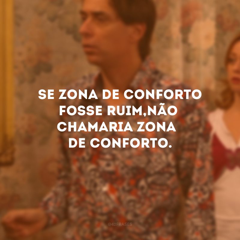 Se zona de conforto fosse ruim, não chamaria zona de conforto. 