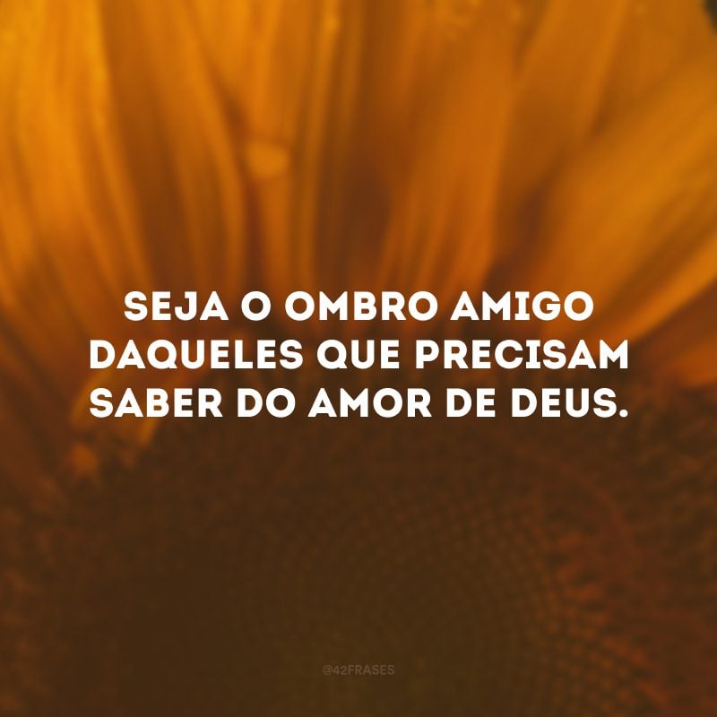 Seja o ombro amigo daqueles que precisam saber do amor de Deus.