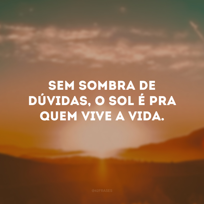 Sem sombra de dúvidas, o sol é pra quem vive a vida.