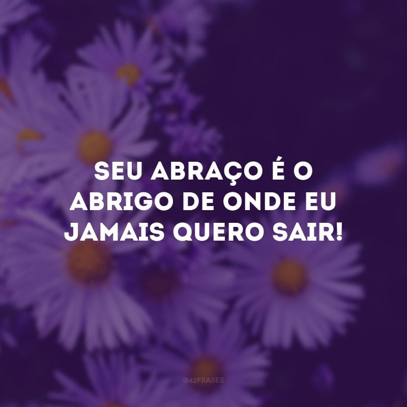 Seu abraço é o abrigo de onde eu jamais quero sair!