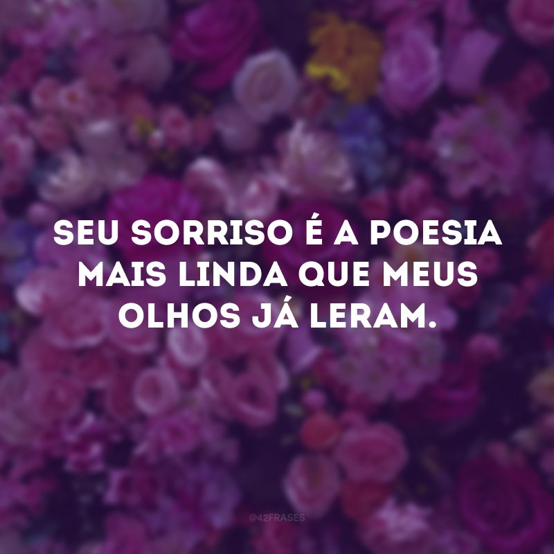 Seu sorriso é a poesia mais linda que meus olhos já leram. 