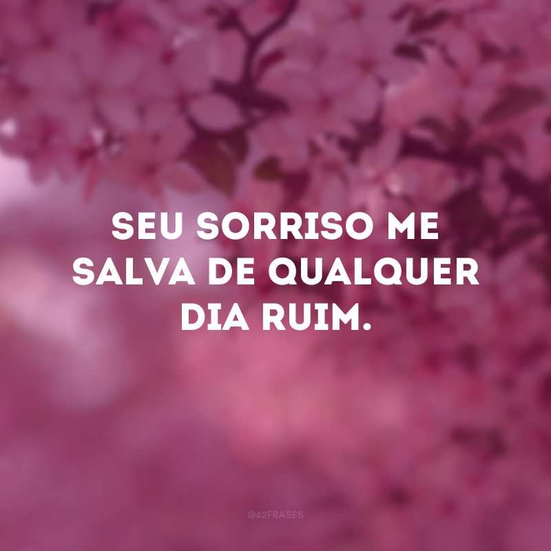 Seu sorriso me salva de qualquer dia ruim.