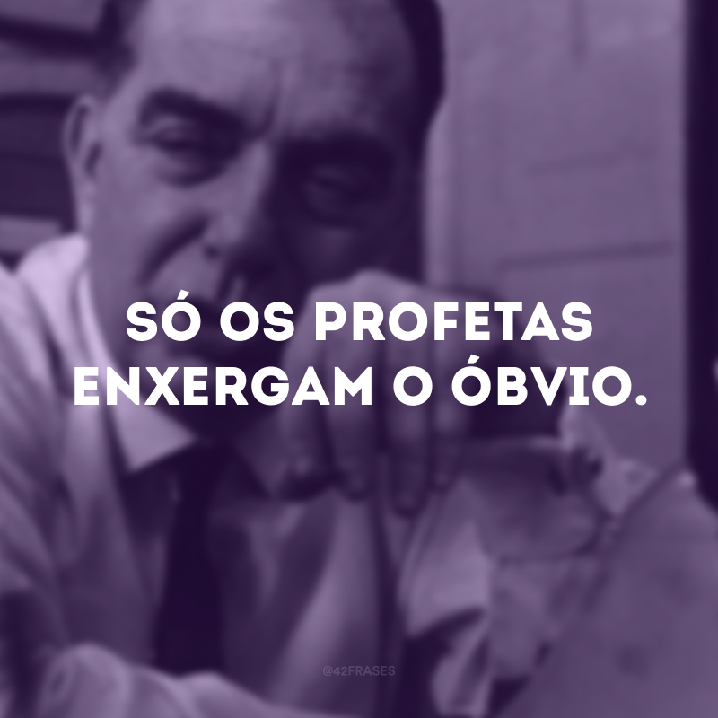 Só os profetas enxergam o óbvio. 