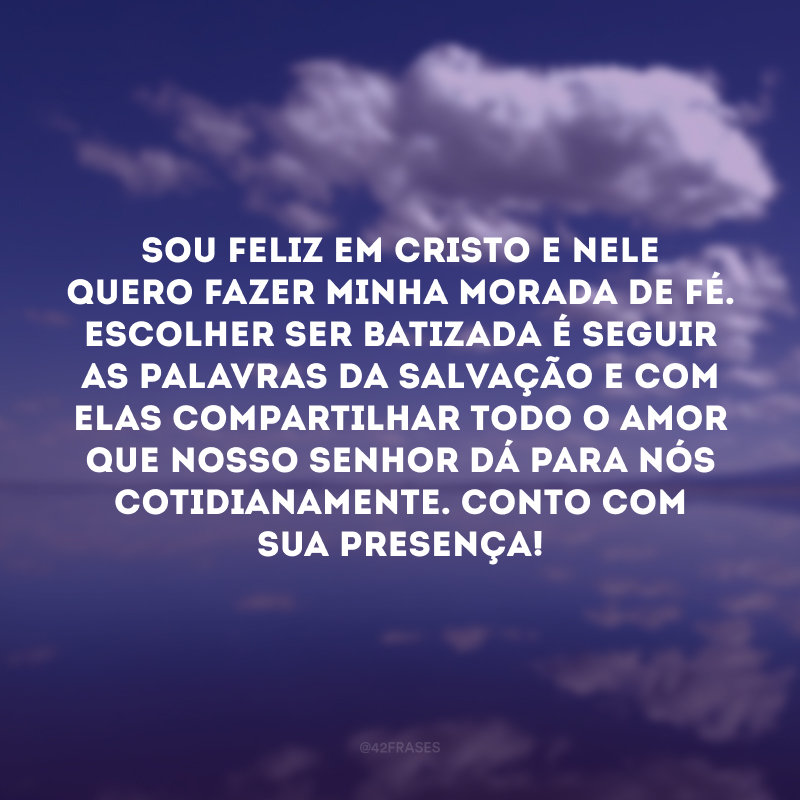 Sou feliz em Cristo e nele quero fazer minha morada de fé. Escolher ser batizada é seguir as palavras da salvação e com elas compartilhar todo o amor que nosso Senhor dá para nós cotidianamente. Conto com sua presença!