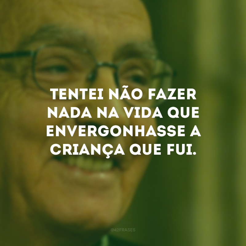 Tentei não fazer nada na vida que envergonhasse a criança que fui.

