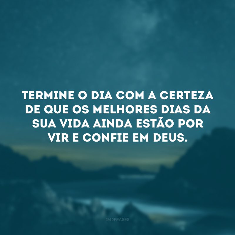 Termine o dia com a certeza de que os melhores dias da sua vida ainda estão por vir e confie em Deus. 