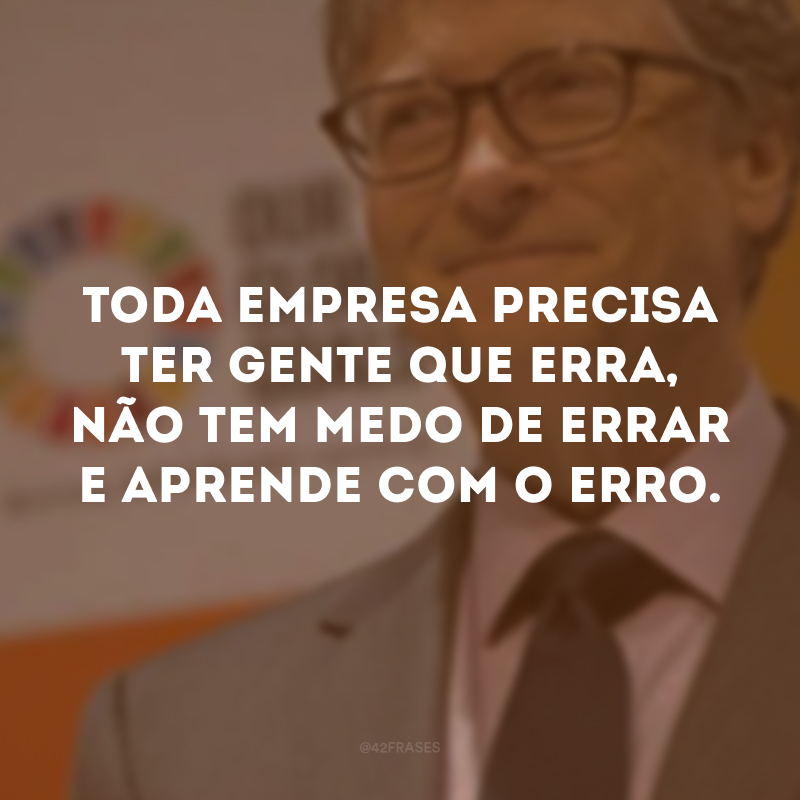 Toda empresa precisa ter gente que erra, não tem medo de errar e aprende com o erro. 