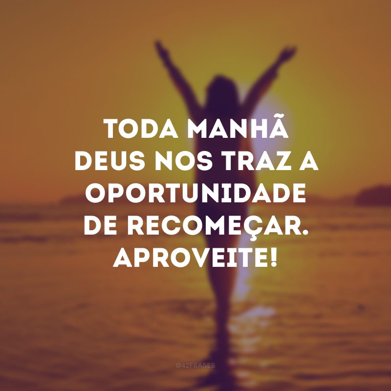 Toda manhã Deus nos traz a oportunidade de recomeçar. Aproveite!