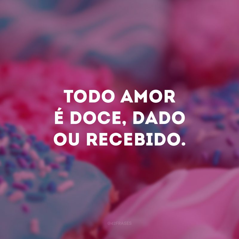 Todo amor é doce, dado ou recebido.