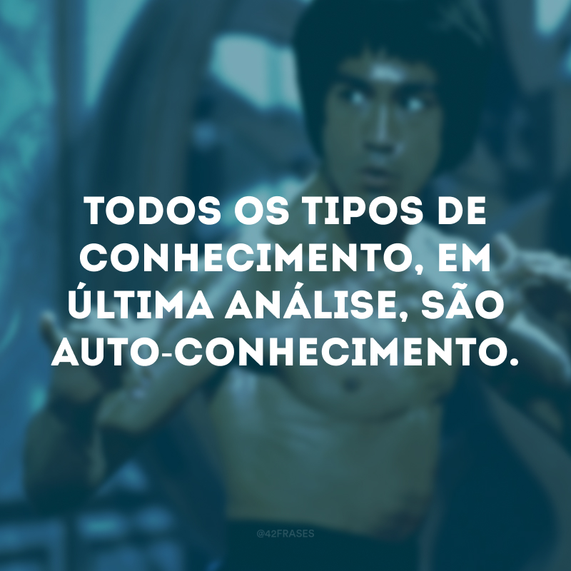 Todos os tipos de conhecimento, em última análise, são auto-conhecimento.