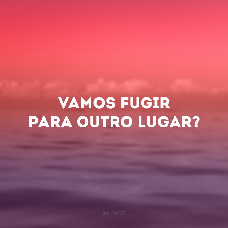 Vamos fugir para outro lugar?