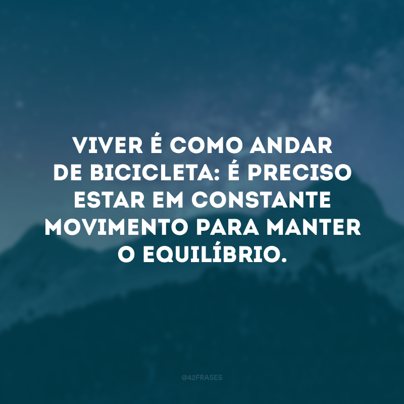 Viver é como andar de bicicleta: é preciso estar em constante movimento para manter o equilíbrio.