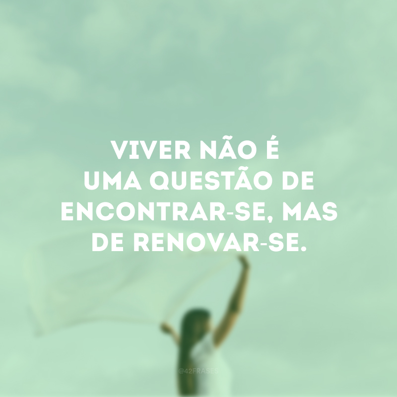 Viver não é uma questão de encontrar-se, mas de renovar-se. 