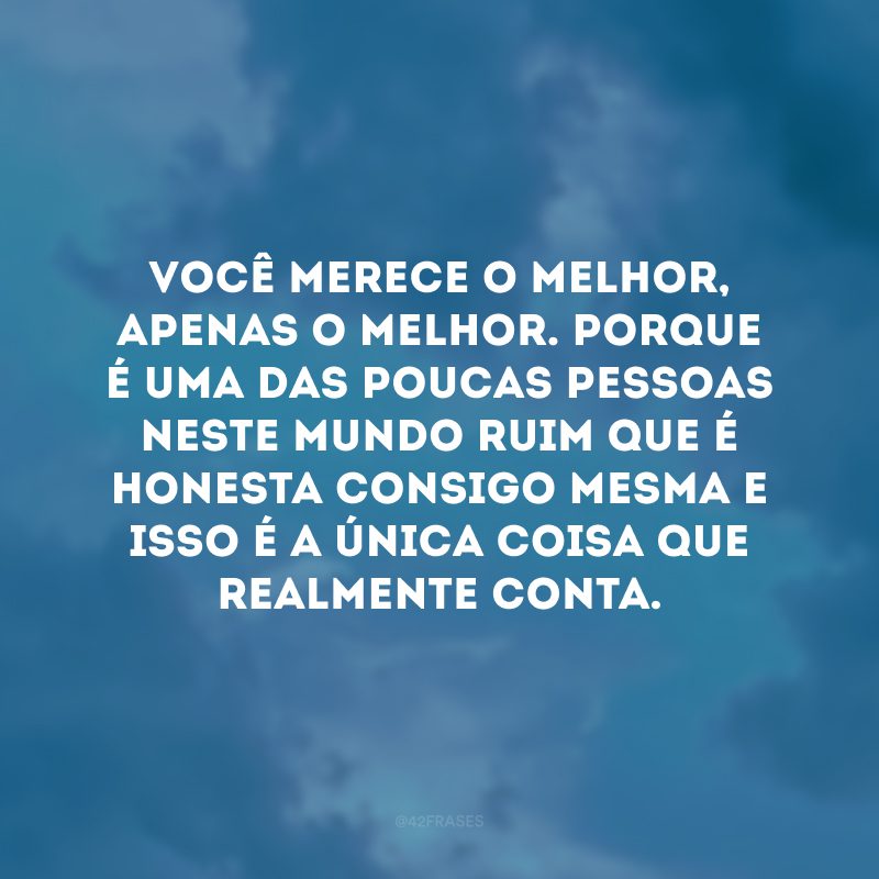 Você merece o melhor, apenas o melhor. Porque é uma das poucas pessoas neste mundo ruim que é honesta consigo mesma e isso é a única coisa que realmente conta.