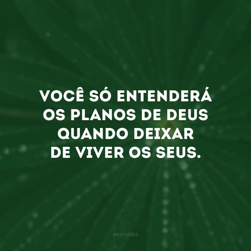 Você só entenderá os planos de Deus quando deixar de viver os seus.