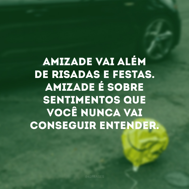 Amizade vai além de risadas e festas. Amizade é sobre sentimentos que você nunca vai conseguir entender. 