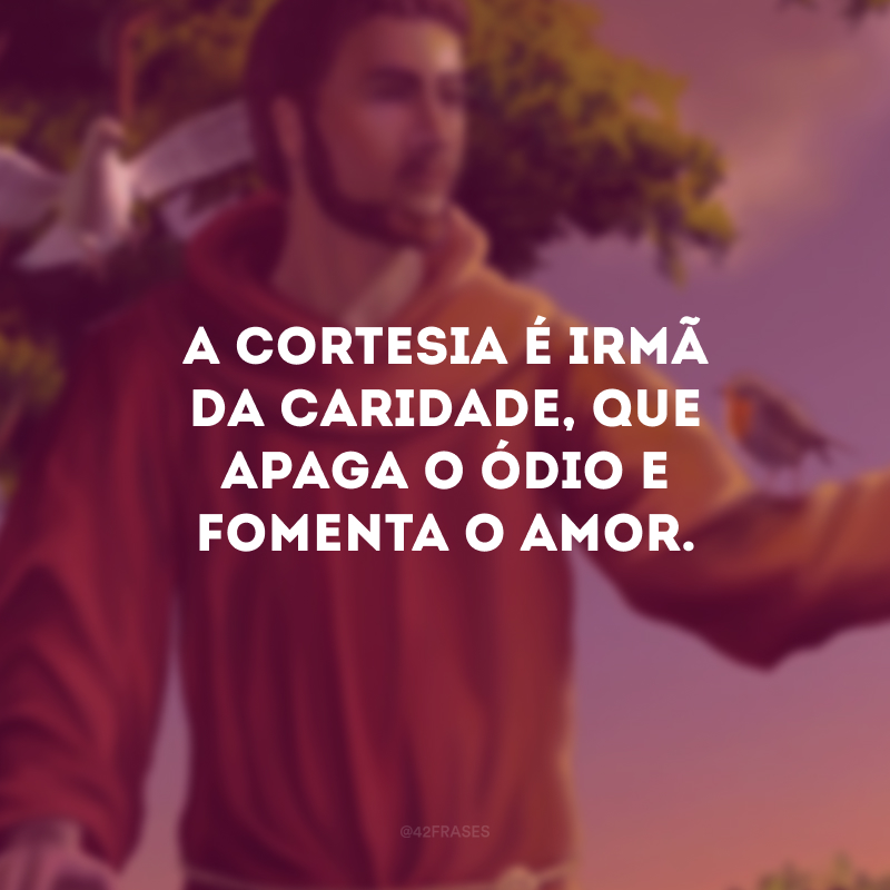 A cortesia é irmã da caridade, que apaga o ódio e fomenta o amor.