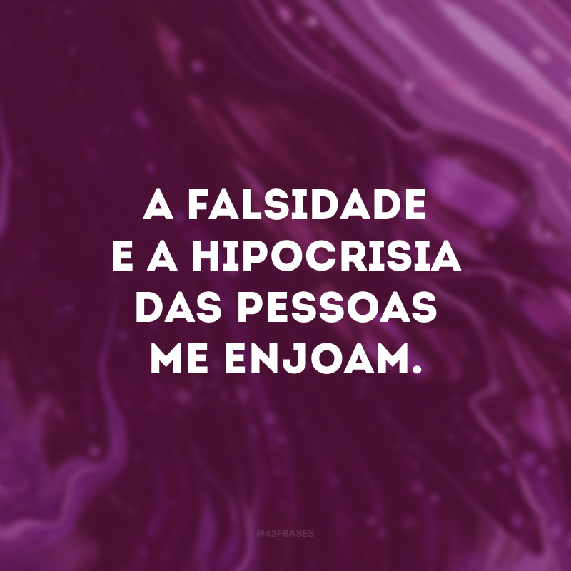 A falsidade e a hipocrisia das pessoas me enjoam.