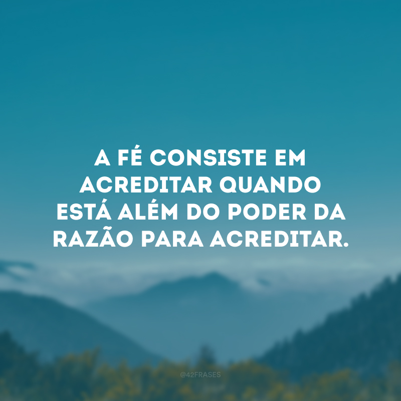 A fé consiste em acreditar quando está além do poder da razão para acreditar.