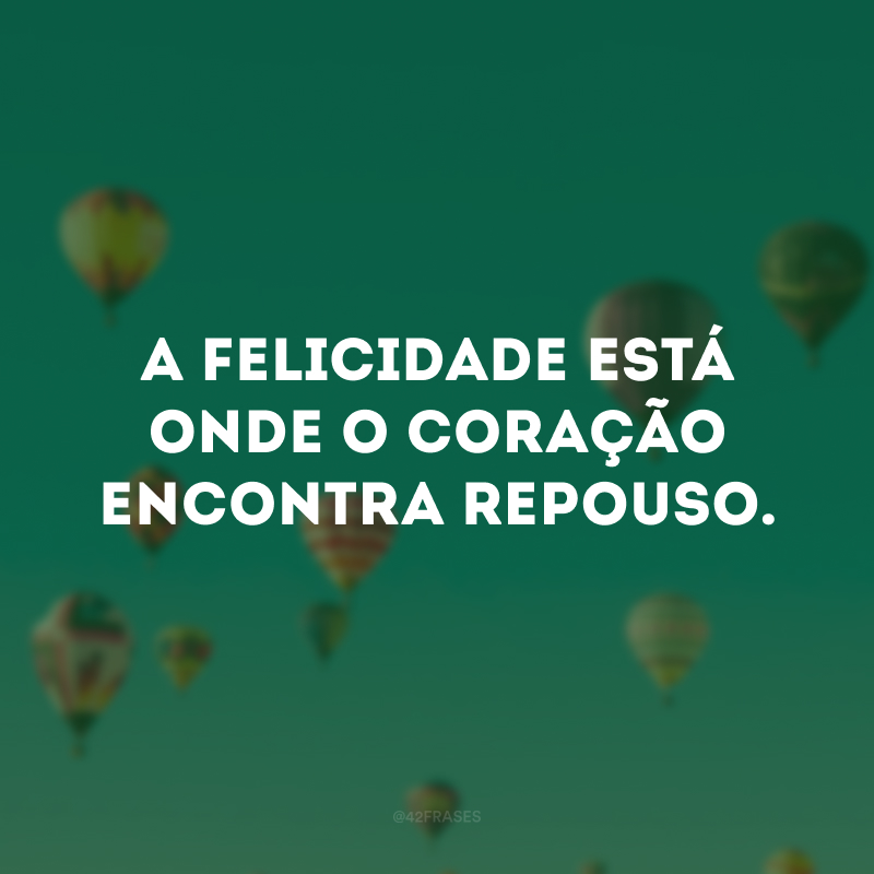 A felicidade está onde o coração encontra repouso.