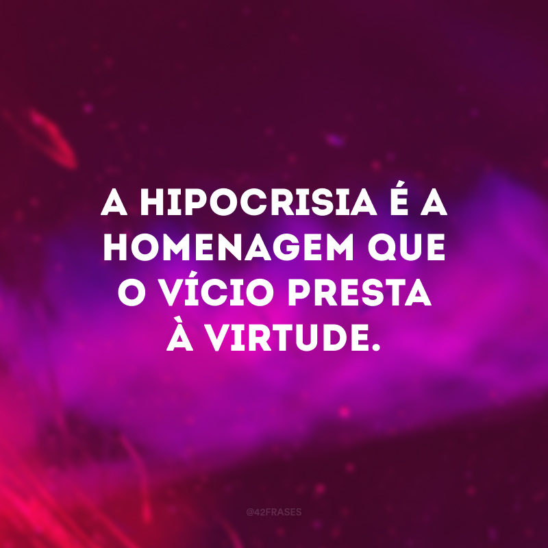 A hipocrisia é a homenagem que o vício presta à virtude. 