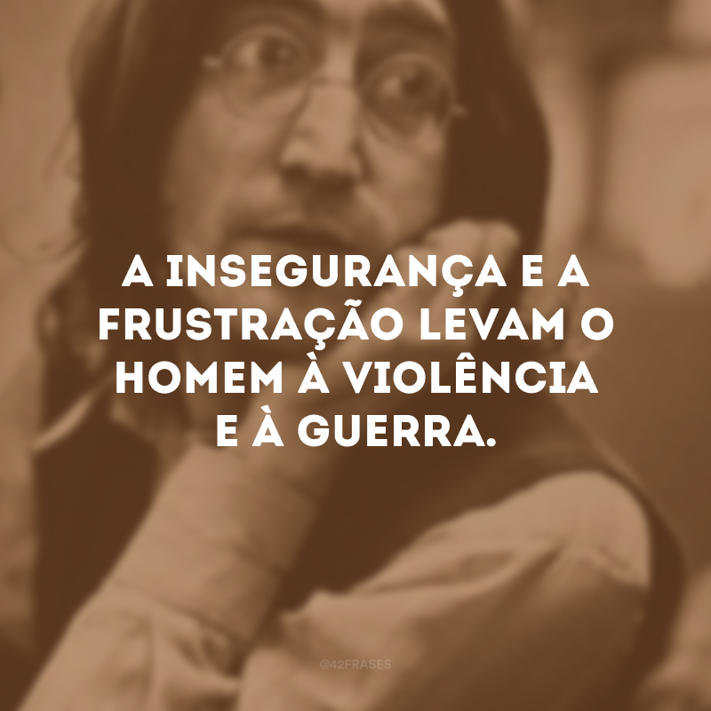 A insegurança e a frustração levam o homem à violência e à guerra.