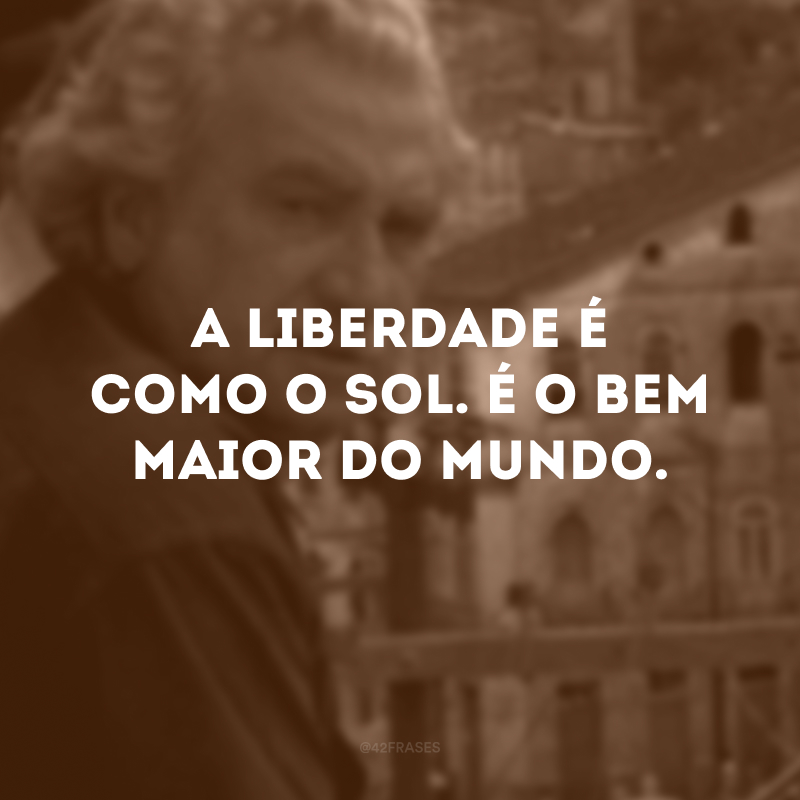 A liberdade é como o sol. É o bem maior do mundo.