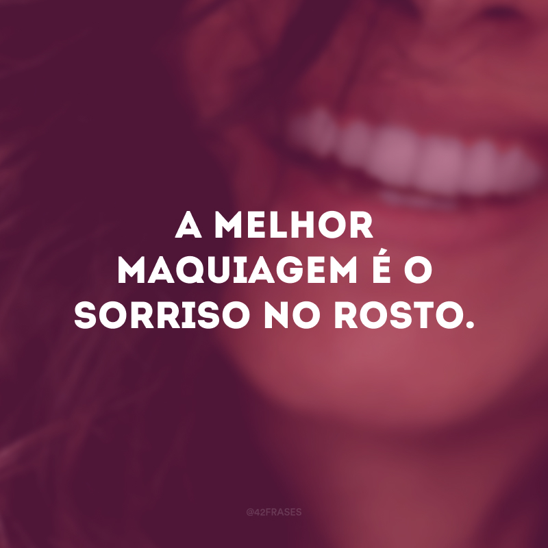 A melhor maquiagem é o sorriso no rosto.