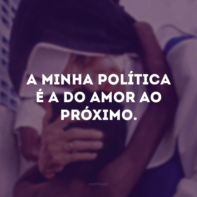 A minha política é a do amor ao próximo.