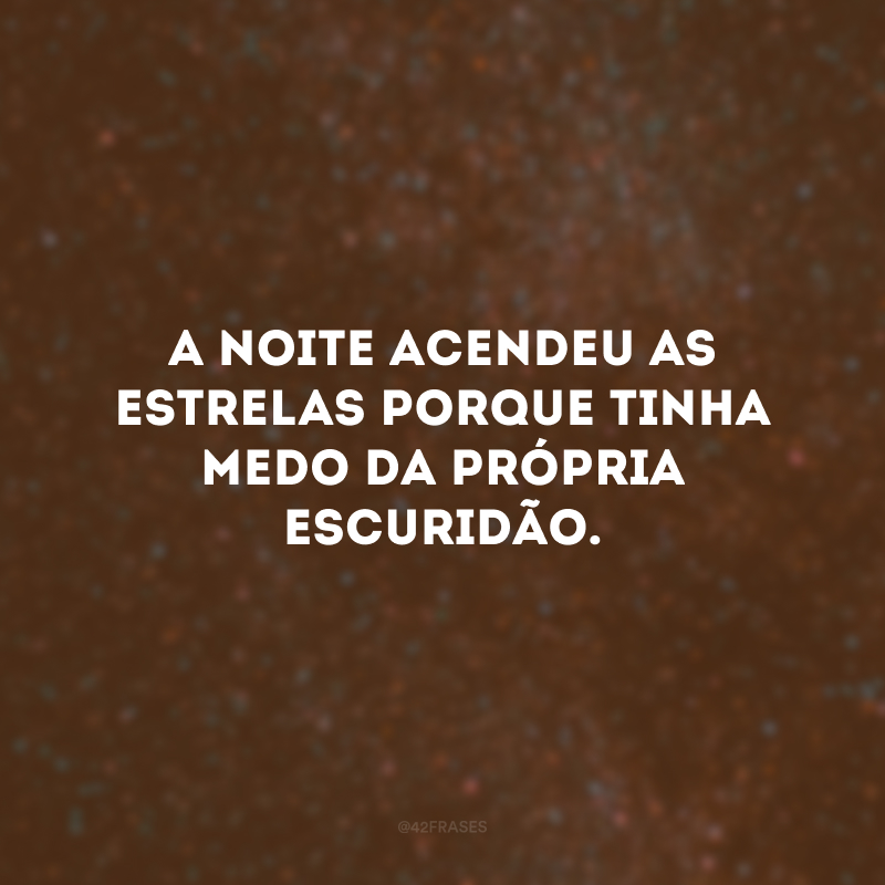 A noite acendeu as estrelas porque tinha medo da própria escuridão.