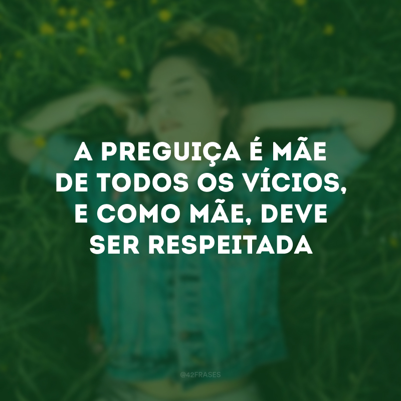 A preguiça é mãe de todos os vícios, e como mãe, deve ser respeitada