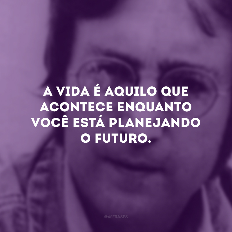 A vida é aquilo que acontece enquanto você está planejando o futuro.