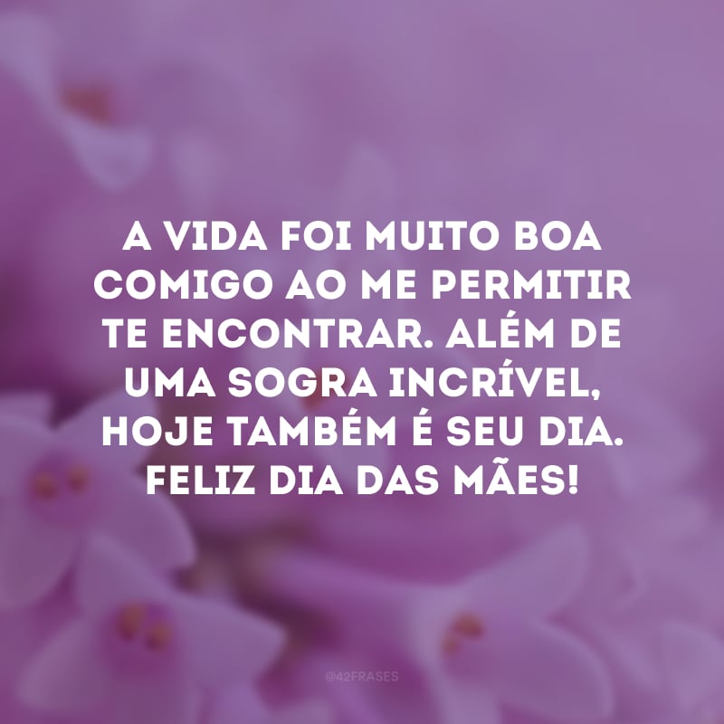 A vida foi muito boa comigo ao me permitir te encontrar. Além de uma sogra incrível, hoje também é seu dia. Feliz Dia das Mães!