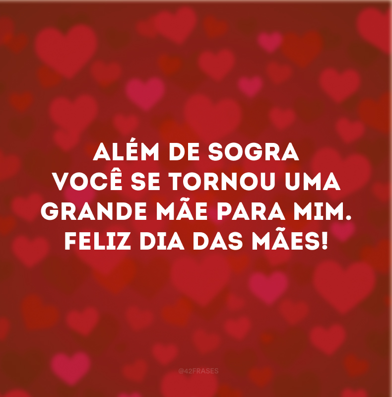 Além de sogra você se tornou uma grande mãe para mim. Feliz Dia das Mães!