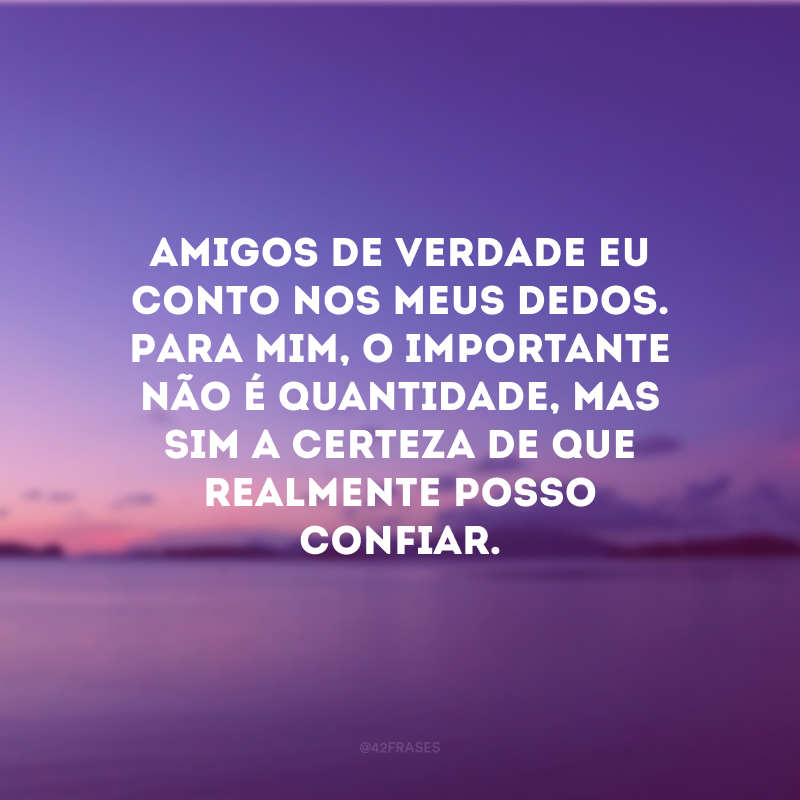 Amigos de verdade eu conto nos meus dedos. Para mim, o importante não é quantidade, mas sim a certeza de que realmente posso confiar.