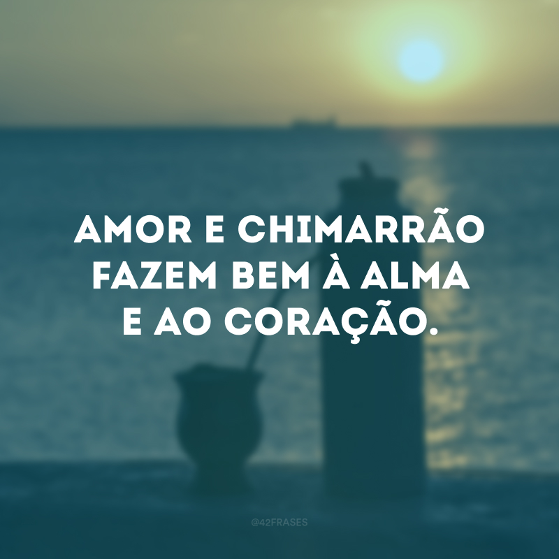 Amor e chimarrão fazem bem à alma e ao coração.