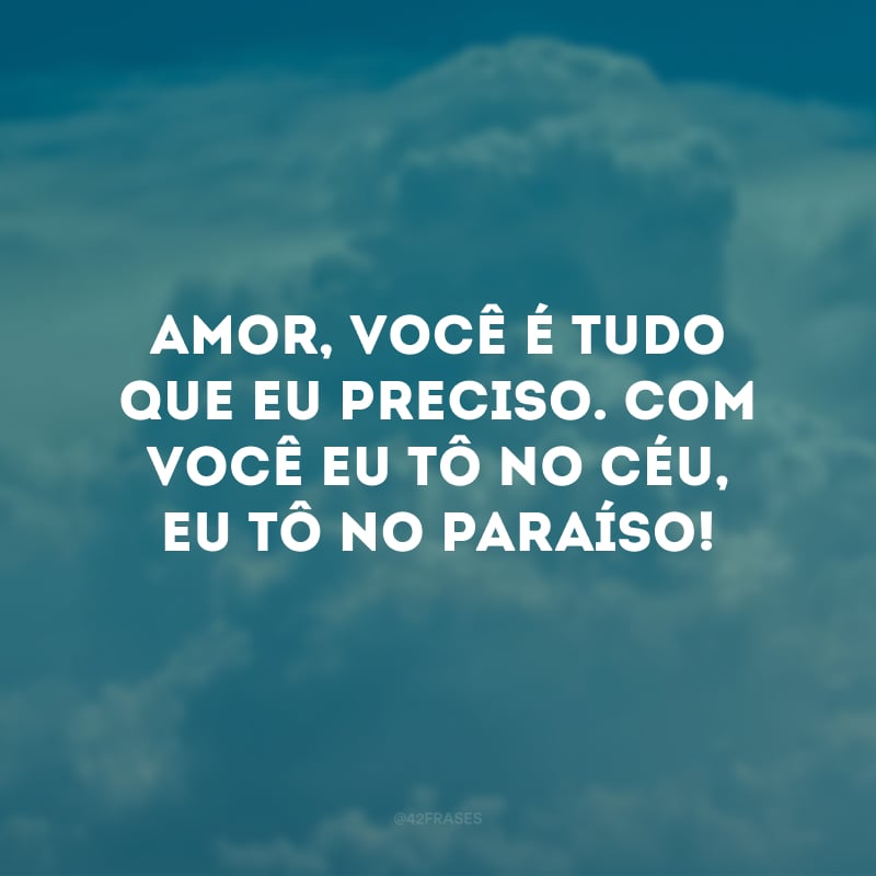 Amor, você é tudo que eu preciso. Com você eu tô no céu, eu tô no paraíso!