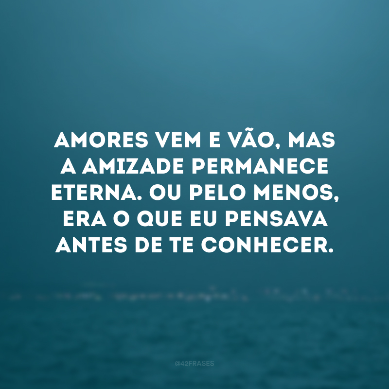 Amores vem e vão, mas a amizade permanece eterna. Ou pelo menos, era o que eu pensava antes de te conhecer.