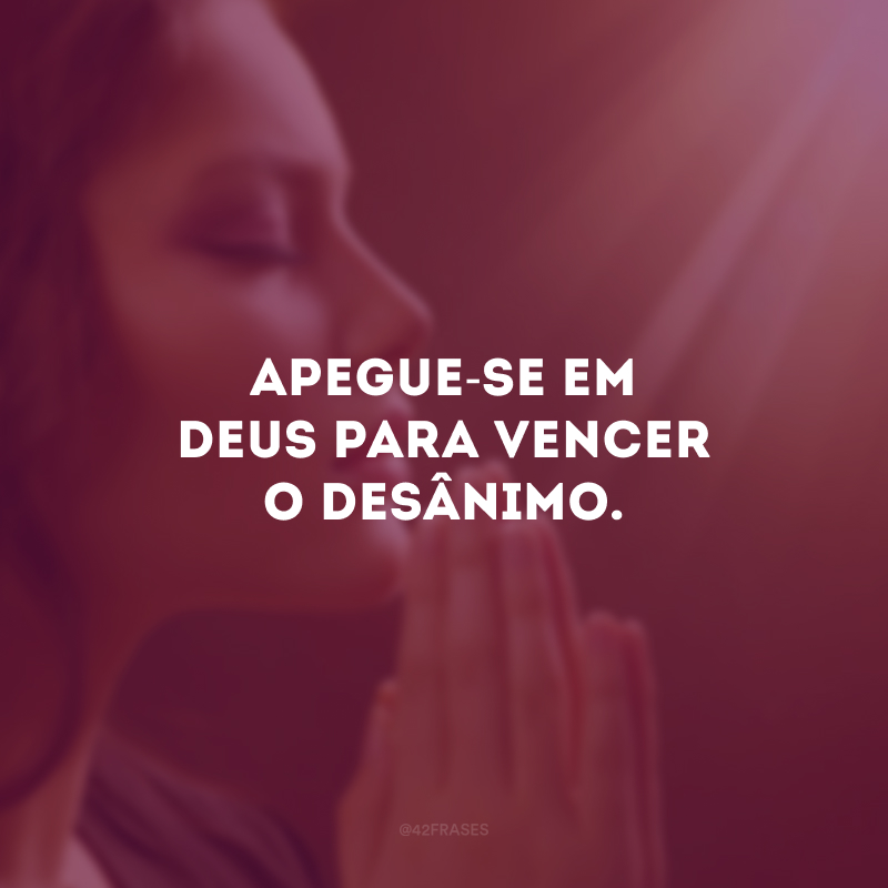 Apegue-se em Deus para vencer o desânimo.