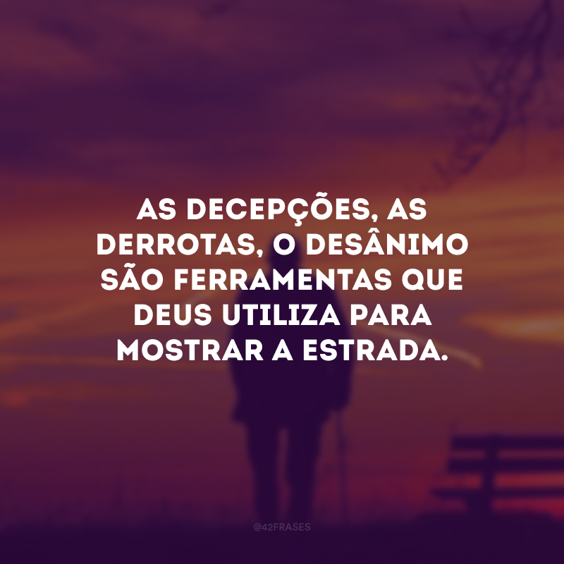 As decepções, as derrotas, o desânimo são ferramentas que Deus utiliza para mostrar a estrada.