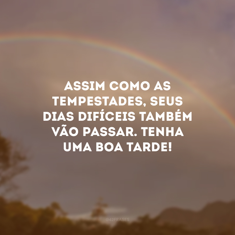 Assim como as tempestades, seus dias difíceis também vão passar. Tenha uma boa tarde!