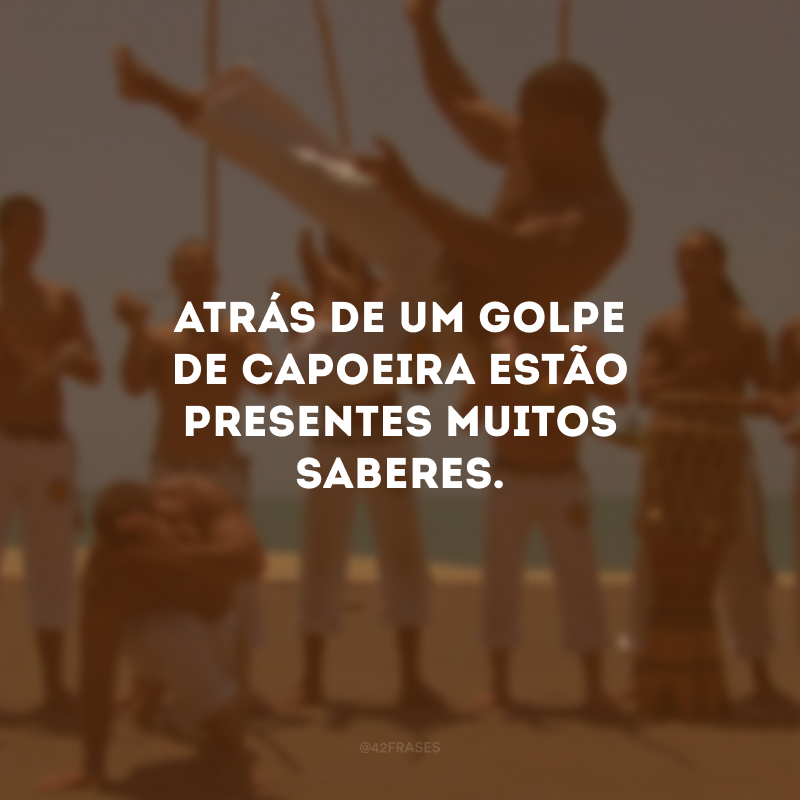 Atrás de um golpe de capoeira estão presentes muitos saberes.