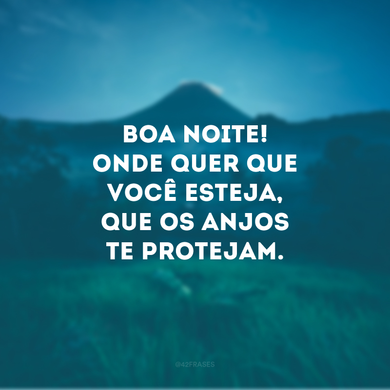 Boa noite! Onde quer que você esteja, que os anjos te protejam.