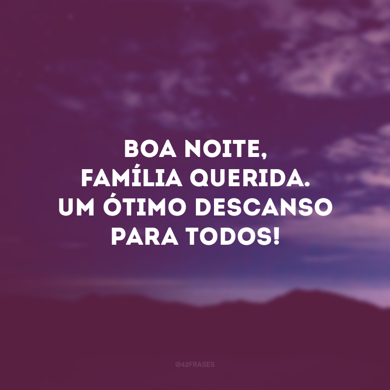 Boa noite, família querida. Um ótimo descanso para todos! 