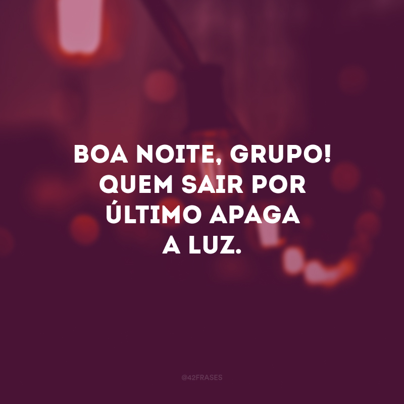 Boa noite, grupo! Quem sair por último apaga a luz. 