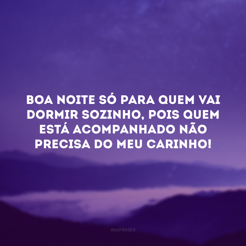 Boa noite só para quem vai dormir sozinho, pois quem está acompanhado não precisa do meu carinho! 